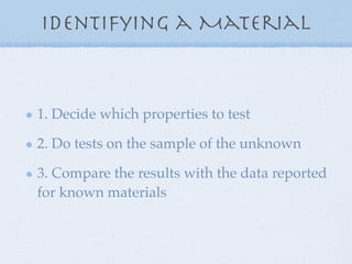 Identifying a Material



1. Decide which properties to test

2. Do tests on the sample of the unknown

3. Compare the results with the data reported
for known materials
 