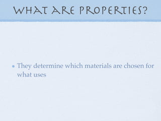 What are Properties?



They determine which materials are chosen for
what uses
 