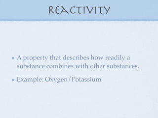 Reactivity


A property that describes how readily a
substance combines with other substances.

Example: Oxygen/Potassium
 