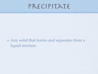 Precipitate



Any solid that forms and separates from a
liquid mixture
 
