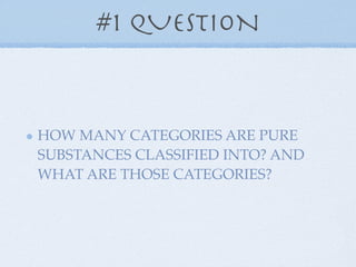 #1 QUESTION



HOW MANY CATEGORIES ARE PURE
SUBSTANCES CLASSIFIED INTO? AND
WHAT ARE THOSE CATEGORIES?
 
