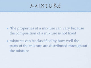 Mixture


*the properties of a mixture can vary because
the composition of a mixture is not ﬁxed

mixtures can be classiﬁed by how well the
parts of the mixture are distributed throughout
the mixture
 