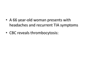 • A 66 year-old woman presents with
  headaches and recurrent TIA symptoms
• CBC reveals thrombocytosis:
 