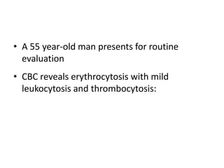 • A 55 year-old man presents for routine
  evaluation
• CBC reveals erythrocytosis with mild
  leukocytosis and thrombocytosis:
 