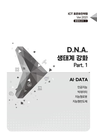 D.N.A.
생태계 강화
Part. 1
AI･DATA
종합보고서 ①
인공지능
빅데이터
지능형로봇
지능형반도체
 