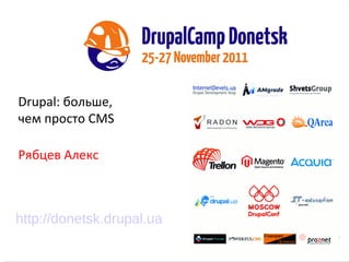 Drupal: больше,  чем просто CMS Рябцев Алекс http://donetsk.drupal.ua 