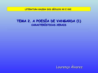 TEMA 2. A POESÍA DE VANGARDA (1) CARACTERÍSTICAS XERAIS Lourenço Álvarez LITERATURA GALEGA DOS SÉCULOS XX E XXI 