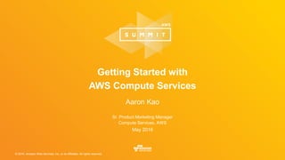 © 2016, Amazon Web Services, Inc. or its Affiliates. All rights reserved.
Sr. Product Marketing Manager
Compute Services, AWS
May 2016
Getting Started with
AWS Compute Services
Aaron Kao
 
