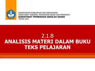 2.1.B
ANALISIS MATERI DALAM BUKU
TEKS PELAJARAN
KEMENTERIAN PENDIDIKAN DAN KEBUDAYAAN
DIREKTORAT JENDERAL PENDIDIKAN DASAR DAN MENENGAH
DIREKTORAT PEMBINAAN SEKOLAH DASAR
TAHUN 2016
 