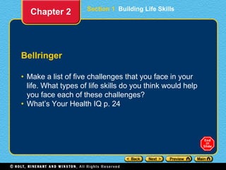 Section 1 Building Life Skills
Bellringer
• Make a list of five challenges that you face in your
life. What types of life skills do you think would help
you face each of these challenges?
• What’s Your Health IQ p. 24
Chapter 2
 