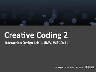 Crea%ve	
  Coding	
  2	
  
Interac%on	
  Design	
  Lab	
  1,	
  IUAV,	
  WS	
  10/11	
  




                                               Till	
  Nagel,	
  FH	
  Potsdam,	
  10/2010	
  
 