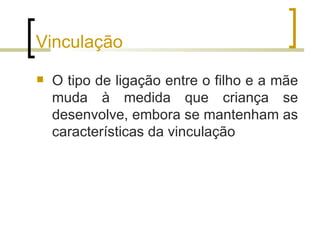 Vinculação
   O tipo de ligação entre o filho e a mãe
    muda à medida que criança se
    desenvolve, embora se mantenham as
    características da vinculação
 