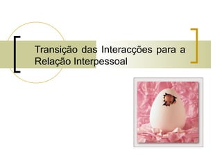 Transição das Interacções para a
Relação Interpessoal
 