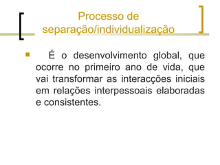 Processo de
     separação/individualização

      É o desenvolvimento global, que
    ocorre no primeiro ano de vida, que
    vai transformar as interacções iniciais
    em relações interpessoais elaboradas
    e consistentes.
 