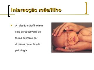 Interacção mãe/filho

   A relação mãe/filho tem

    sido perspectivada de

    forma diferente por

    diversas correntes da

    psicologia.
 