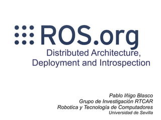 Distributed Architecture,
Deployment and Introspection


                          Pablo Iñigo Blasco
              Grupo de Investigación RTCAR
     Robotica y Tecnología de Computadores
                         Universidad de Sevilla
 