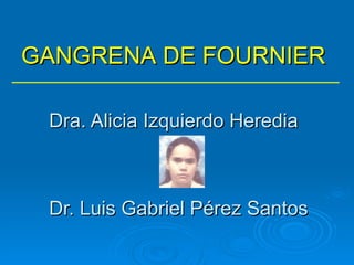 Dra. Alicia Izquierdo Heredia Dr. Luis Gabriel Pérez Santos GANGRENA DE FOURNIER 