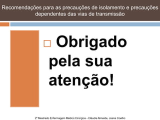 Recomendações para as precauções de isolamento e precauções
           dependentes das vias de transmissão




                      Obrigado
                      pela sua
                      atenção!

            2º Mestrado Enfermagem Médico Cirúrgica - Cláudia Almeida, Joana Coelho
 