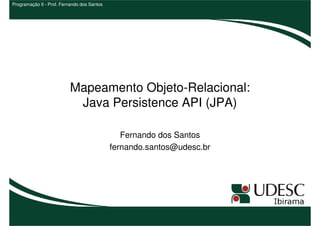 Programação II - Prof. Fernando dos Santos




                          Mapeamento Objeto-Relacional:
                           Java Persistence API (JPA)

                                                Fernando dos Santos
                                             fernando.santos@udesc.br
 