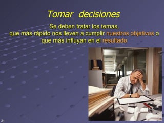Tomar  decisiones Se deben tratar los temas, que más rápido nos lleven a cumplir  nuestros objetivos  o que más influyan en el  resultado 