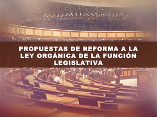 PROPUESTAS DE REFORMA A LA
LEY ORGÁNICA DE LA FUNCIÓN
       LEGISLATIVA
 