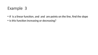 Example 3
• If is a linear function, and and are points on the line, find the slope
• Is this function increasing or decreasing?
 