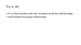Try It #1
• If is a linear function, and and are points on the line, find the slope
• Is this function increasing or decreasing?
 