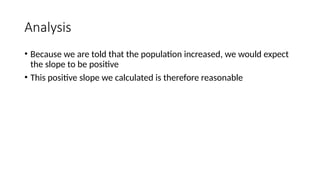 Analysis
• Because we are told that the population increased, we would expect
the slope to be positive
• This positive slope we calculated is therefore reasonable
 