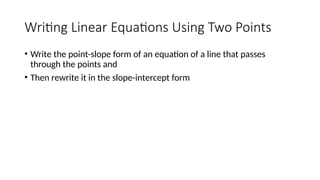 Writing Linear Equations Using Two Points
• Write the point-slope form of an equation of a line that passes
through the points and
• Then rewrite it in the slope-intercept form
 