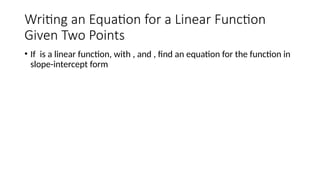 Writing an Equation for a Linear Function
Given Two Points
• If is a linear function, with , and , find an equation for the function in
slope-intercept form
 