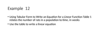 Example 12
• Using Tabular Form to Write an Equation for a Linear Function Table 1
relates the number of rats in a population to time, in weeks
• Use the table to write a linear equation
 