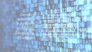 Deciding
whether a
Function Is
Increasing,
Decreasing,
or Constant
• ⓐ The total number of texts a
teen sends is considered a
function of time in days
• ⓑ A person has a limit of 500
texts per month in their data plan
• ⓒ A person has an unlimited
number of texts in their data plan
for a cost of $50 per month
 