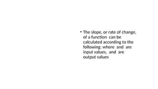 Calculate Slope
• The slope, or rate of change,
of a function can be
calculated according to the
following: where and are
input values, and are
output values
 