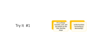 Try It #1
If is a linear
function, and and
are points on the
line, find the
slope
Is this function
increasing or
decreasing?
 