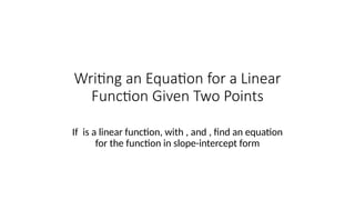 Writing an Equation for a Linear
Function Given Two Points
If is a linear function, with , and , find an equation
for the function in slope-intercept form
 