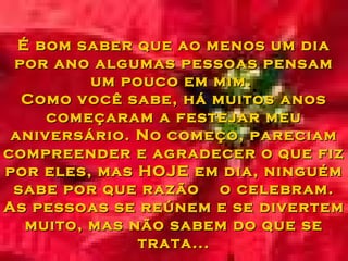 É bom saber que ao menos um dia por ano algumas pessoas pensam um pouco em mim.  Como você sabe, há muitos anos começaram ...