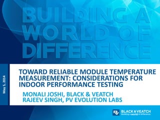 May5,2014
MONALI JOSHI, BLACK & VEATCH
RAJEEV SINGH, PV EVOLUTION LABS
TOWARD RELIABLE MODULE TEMPERATURE
MEASUREMENT: CONSIDERATIONS FOR
INDOOR PERFORMANCE TESTING
 