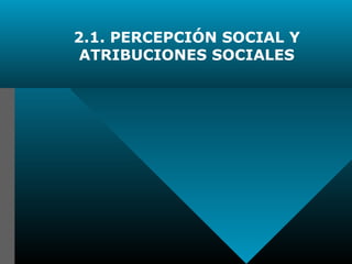2.1. PERCEPCIÓN SOCIAL Y
ATRIBUCIONES SOCIALES
 