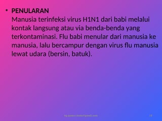 by gomes.hada@gmail.com
• PENULARAN
Manusia terinfeksi virus H1N1 dari babi melalui
kontak langsung atau via benda-benda yang
terkontaminasi. Flu babi menular dari manusia ke
manusia, lalu bercampur dengan virus flu manusia
lewat udara (bersin, batuk).
15
 