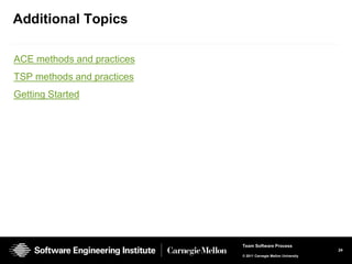 Additional Topics

ACE methods and practices
TSP methods and practices
Getting Started




                            Team Software Process
                                                                24
                            © 2011 Carnegie Mellon University
 
