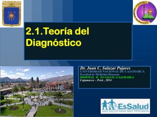 2.1.Teoría del
Diagnóstico
Dr. Juan C. Salazar Pajares
UNIVERSIDAD NACIONAL DE CAJAMARCA
Facultad de Medicina Humana
HOSPITAL II ES SALUD –CAJAMARCA
Cajamarca – Perú , 2014
 