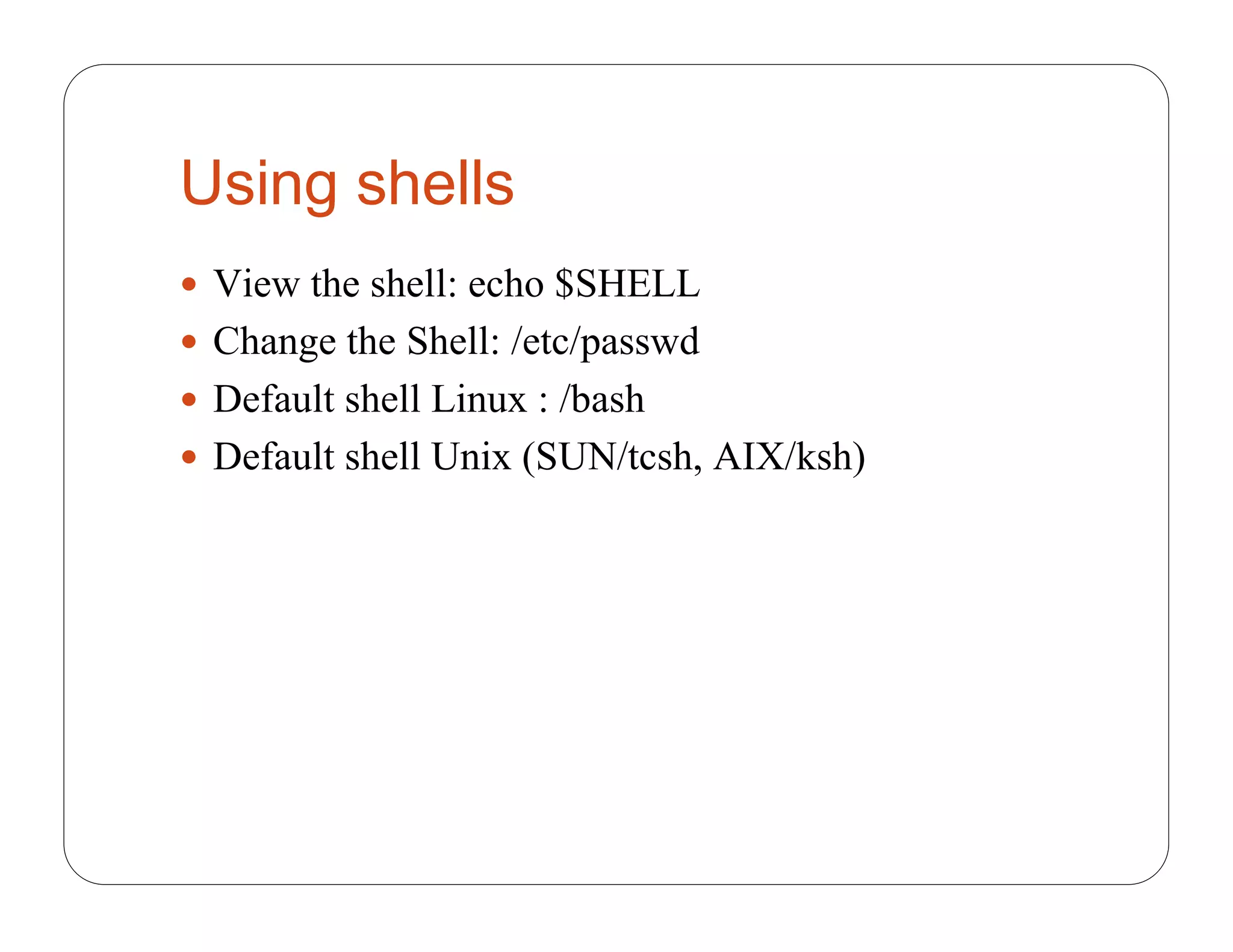 Using shells
 View the shell: echo $SHELL
 Change the Shell: /etc/passwd
 Default shell Linux : /bash
 Default shell Unix (SUN/tcsh, AIX/ksh)
 