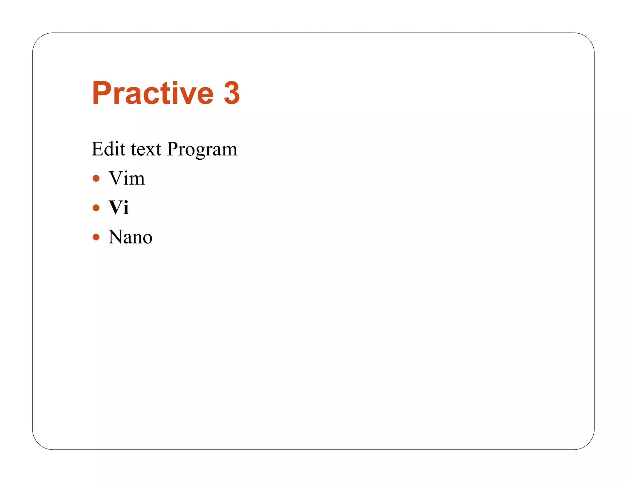 Practive 3
Edit text Program
 Vim
 Vi
 Nano
 