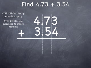 Find 4.73 + 3.54
STEP ZEROa: Line up



                4.73
 decimals properly

 STEP ZEROb: Use
guidelines to ensure




              + 3.54
      neatness
 