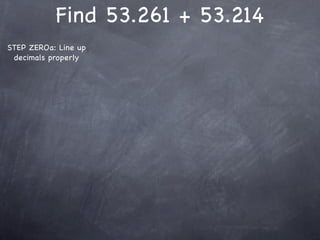 Find 53.261 + 53.214
STEP ZEROa: Line up
 decimals properly
 