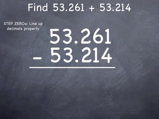 Find 53.261 + 53.214
STEP ZEROa: Line up



               53.261
 decimals properly




             - 53.214
 