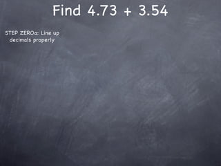Find 4.73 + 3.54
STEP ZEROa: Line up
 decimals properly
 