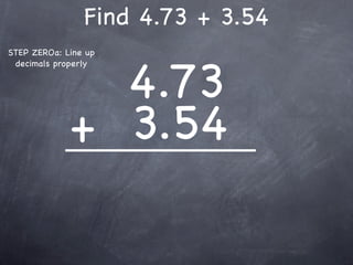 Find 4.73 + 3.54
STEP ZEROa: Line up



               4.73
 decimals properly




             + 3.54
 