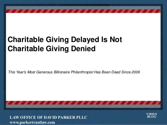 Charitable Giving Delayed Is Not
Charitable Giving Denied
Place logo
or logotype here,
otherwise
delete this.
This Year's Most Generous Billionaire Philanthropist Has Been Dead Since 2006
LAW OFFICE OF DAVID PARKER PLLC
www.parkertrustlaw.com
VIDEO
BLOG
 