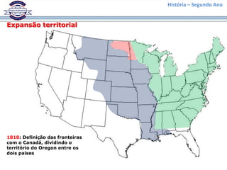 História – Segundo Ano
Expansão territorial
1818: Definição das fronteiras
com o Canadá, dividindo o
território do Oregon entre os
dois países
 